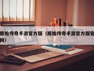 原始传奇手游官方版（原始传奇手游官方版官网）