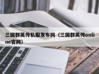 三国群英传私服发布网（三国群英传online官网）