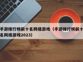 手游排行榜前十名网络游戏（手游排行榜前十名网络游戏2023）