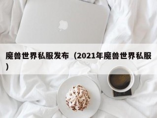 魔兽世界私服发布（2021年魔兽世界私服）