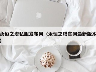 永恒之塔私服发布网（永恒之塔官网最新版本）