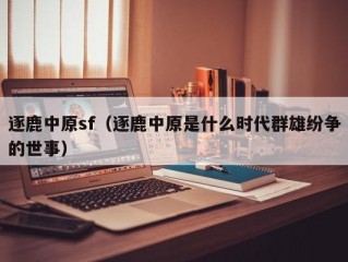 逐鹿中原sf（逐鹿中原是什么时代群雄纷争的世事）