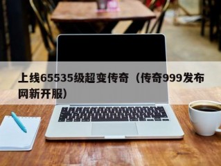 上线65535级超变传奇（传奇999发布网新开服）