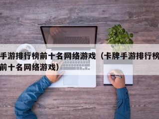 手游排行榜前十名网络游戏（卡牌手游排行榜前十名网络游戏）