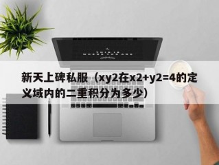 新天上碑私服（xy2在x2+y2=4的定义域内的二重积分为多少）