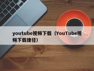 youtube视频下载（YouTube视频下载捷径）