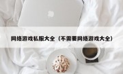 网络游戏私服大全（不需要网络游戏大全）