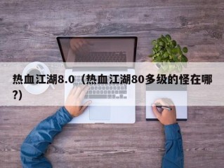 热血江湖8.0（热血江湖80多级的怪在哪?）