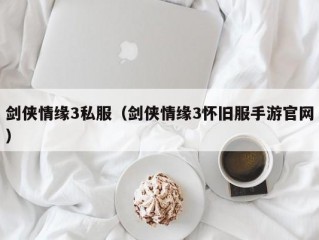 剑侠情缘3私服（剑侠情缘3怀旧服手游官网）