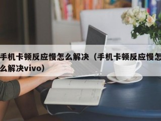 手机卡顿反应慢怎么解决（手机卡顿反应慢怎么解决vivo）